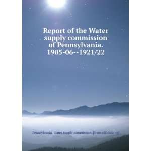 Report of the Water Supply Commission of Pennsylvania, 1905 06 1921/22 