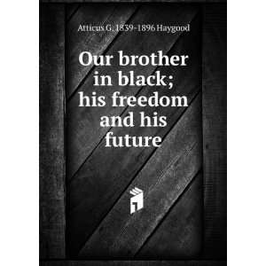   black; his freedom and his future Atticus G. 1839 1896 Haygood Books