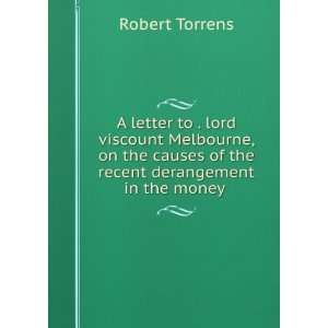   causes of the recent derangement in the money . Robert Torrens Books