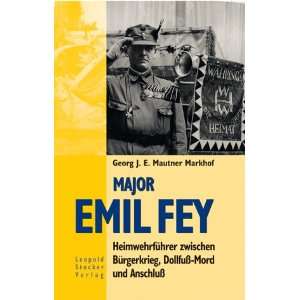 Major Emil Fey. Heimwehrführer zwischen Bürgerkrieg, Dollfuß Mord 